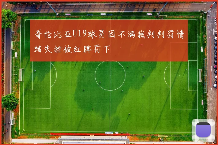 哥伦比亚U19球员因不满裁判判罚情绪失控被红牌罚下
