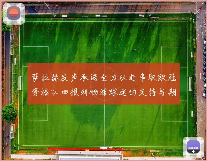 萨拉赫发声承诺全力以赴争取欧冠资格以回报利物浦球迷的支持与期待