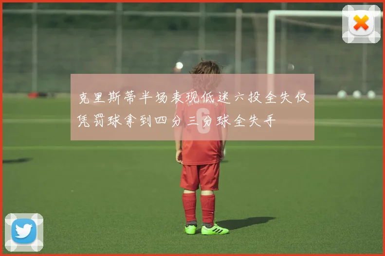 克里斯蒂半场表现低迷六投全失仅凭罚球拿到四分三分球全失手
