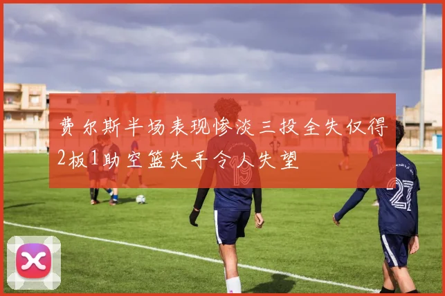 费尔斯半场表现惨淡三投全失仅得2板1助空篮失手令人失望