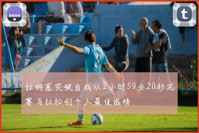 拉姆塞突破自我以2小时59分20秒完赛马拉松创个人最佳成绩