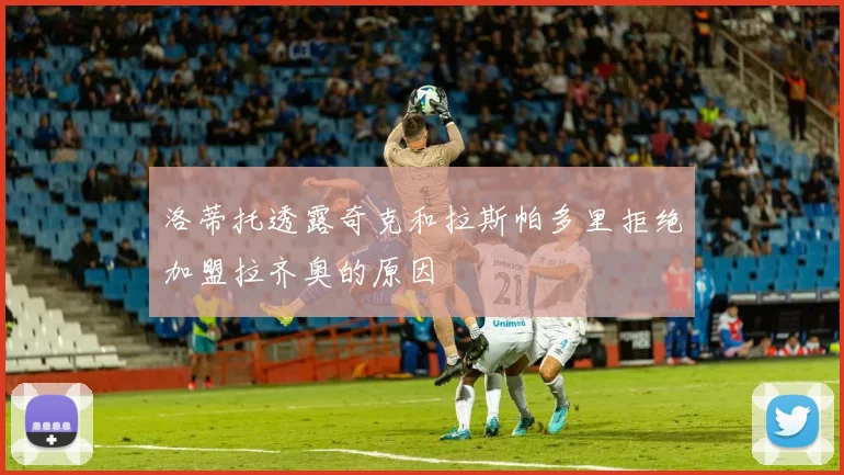 洛蒂托透露奇克和拉斯帕多里拒绝加盟拉齐奥的原因