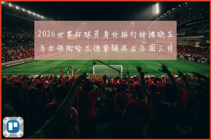 2026世界杯球员身价排行榜揭晓亚马尔领衔哈兰德紧随其后法国三将入围