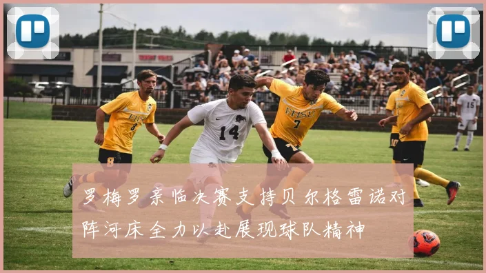 罗梅罗亲临决赛支持贝尔格雷诺对阵河床全力以赴展现球队精神