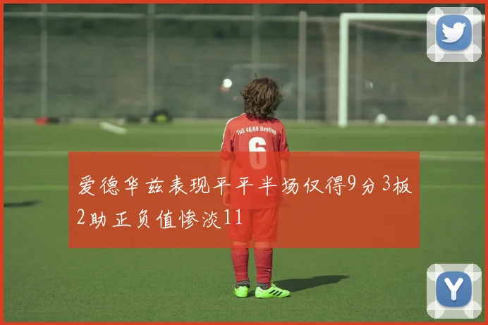 爱德华兹表现平平半场仅得9分3板2助正负值惨淡11