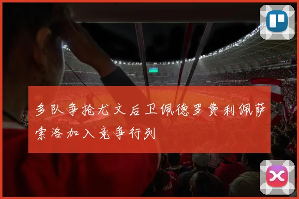 多队争抢尤文后卫佩德罗费利佩萨索洛加入竞争行列