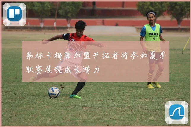 弗林卡梅隆加盟开拓者将参加夏季联赛展现成长潜力