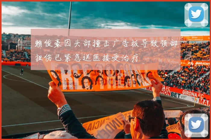 赖俊豪因头部撞击广告板导致颈部扭伤已紧急送医接受治疗