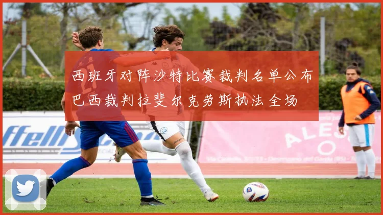 西班牙对阵沙特比赛裁判名单公布巴西裁判拉斐尔克劳斯执法全场