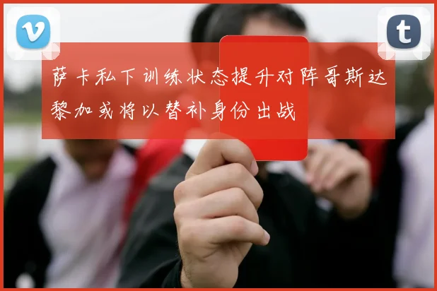 萨卡私下训练状态提升对阵哥斯达黎加或将以替补身份出战