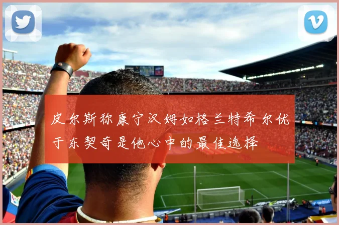 皮尔斯称康宁汉姆如格兰特希尔优于东契奇是他心中的最佳选择