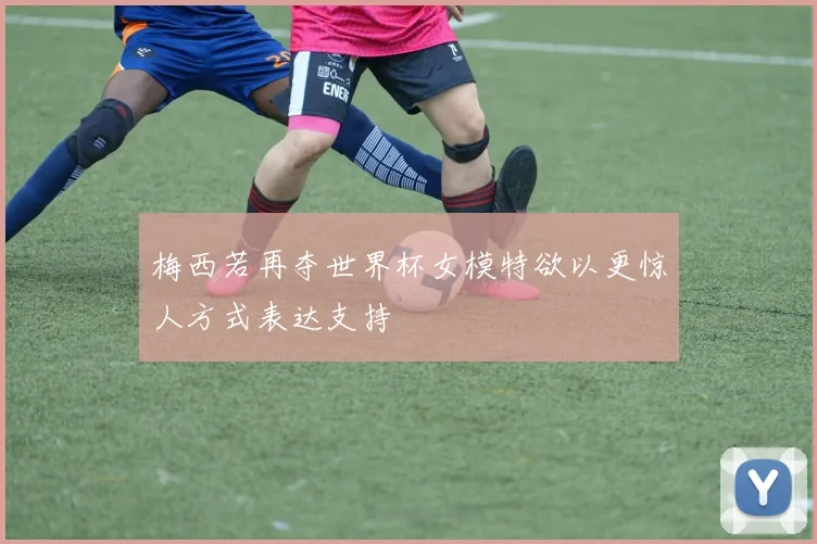 梅西若再夺世界杯女模特欲以更惊人方式表达支持
