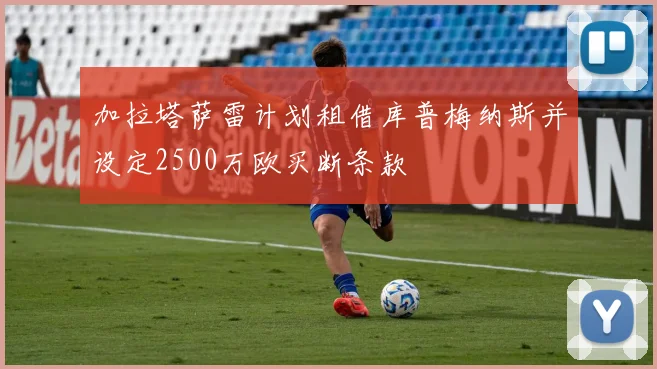 加拉塔萨雷计划租借库普梅纳斯并设定2500万欧买断条款