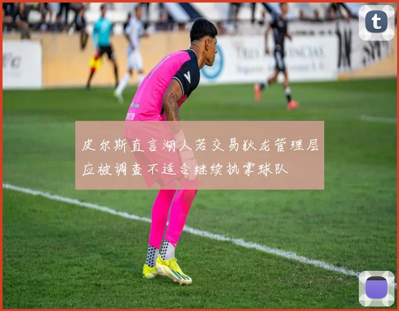 皮尔斯直言湖人若交易狄龙管理层应被调查不适合继续执掌球队