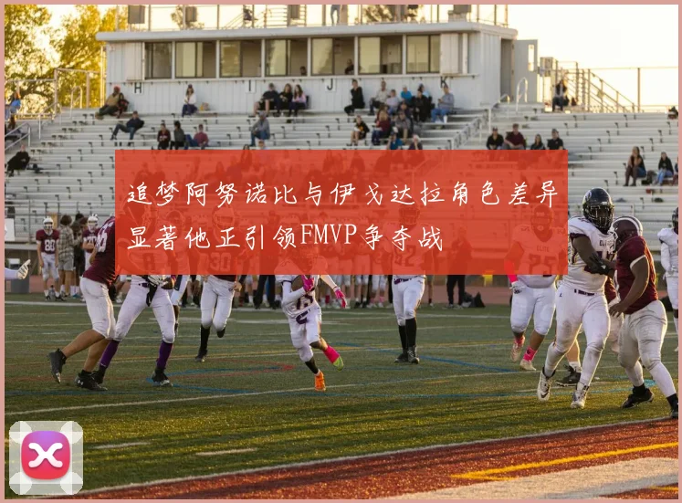 追梦阿努诺比与伊戈达拉角色差异显著他正引领FMVP争夺战