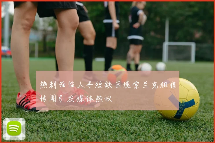 热刺面临人手短缺困境索兰克租借传闻引发媒体热议