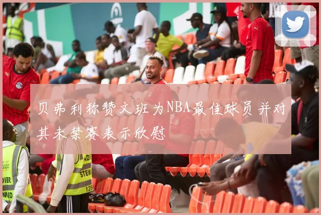 贝弗利称赞文班为NBA最佳球员并对其未禁赛表示欣慰