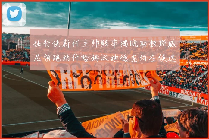 独行侠新任主帅赔率揭晓助教斯威尼领跑纳什哈姆汉迪德克均在候选之中