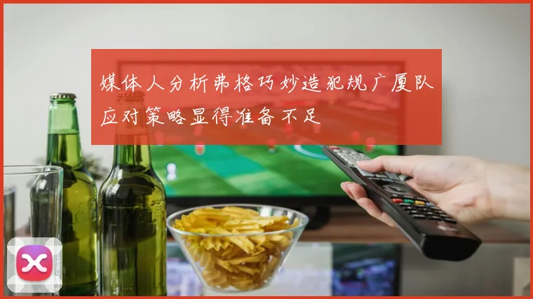 媒体人分析弗格巧妙造犯规广厦队应对策略显得准备不足