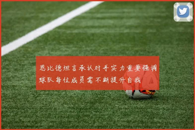 恩比德坦言承认对手实力重要强调球队每位成员需不断提升自我