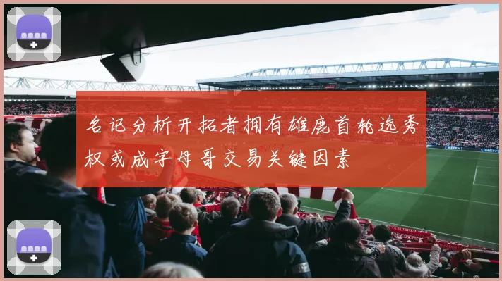 名记分析开拓者拥有雄鹿首轮选秀权或成字母哥交易关键因素