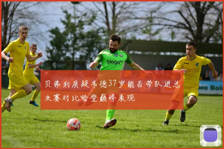 贝弗利质疑韦德37岁能否带队进总决赛对比哈登巅峰表现