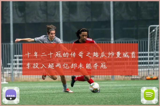 十年二十冠的传奇之路瓜帅曼城首季投入超两亿却未能夺冠