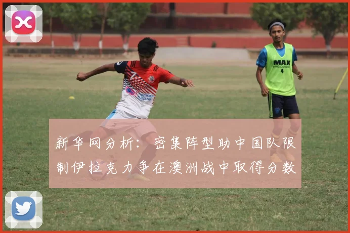 新华网分析：密集阵型助中国队限制伊拉克力争在澳洲战中取得分数