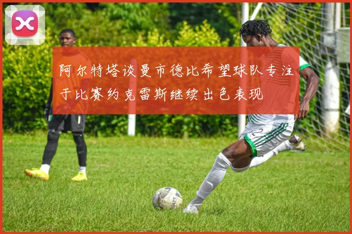 阿尔特塔谈曼市德比希望球队专注于比赛约克雷斯继续出色表现
