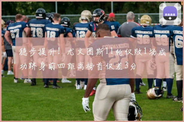 稳步提升！尤文图斯11轮仅败1场成功跻身前四距离榜首仅差3分