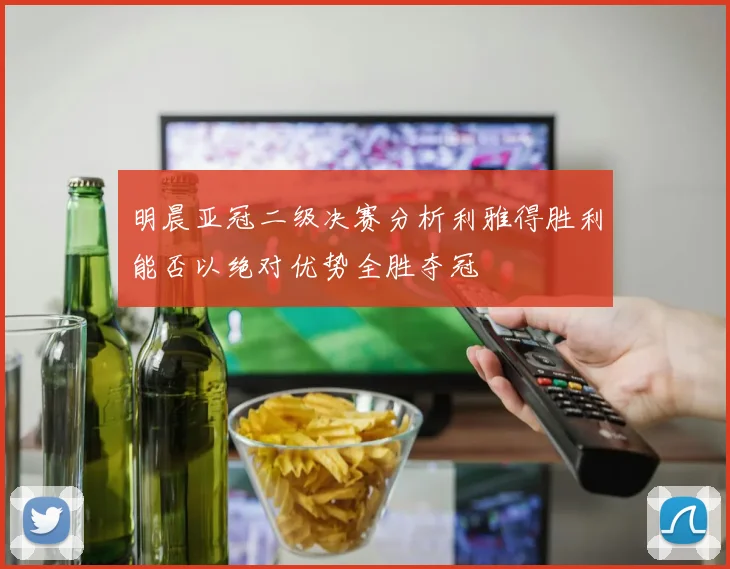 明晨亚冠二级决赛分析利雅得胜利能否以绝对优势全胜夺冠