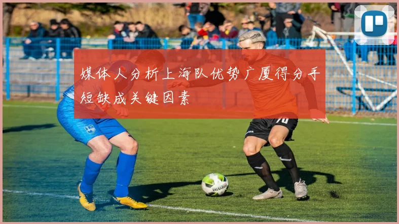 媒体人分析上海队优势广厦得分手短缺成关键因素