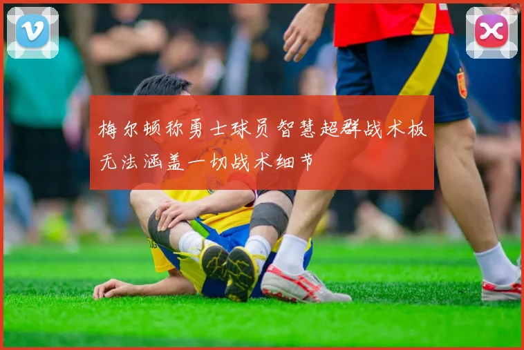 梅尔顿称勇士球员智慧超群战术板无法涵盖一切战术细节