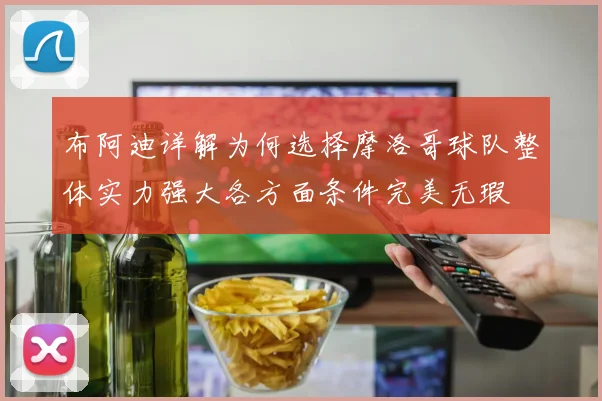 布阿迪详解为何选择摩洛哥球队整体实力强大各方面条件完美无瑕