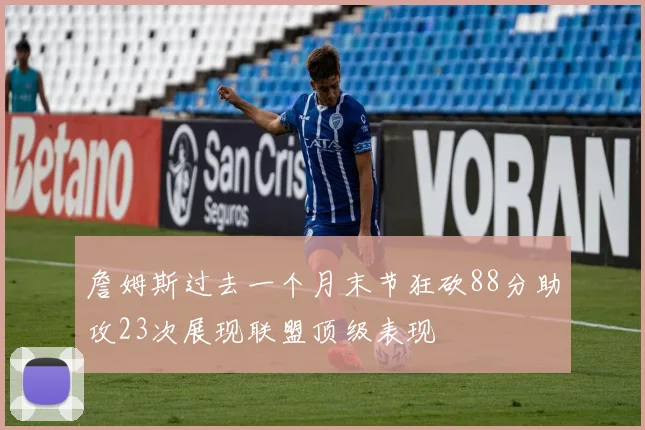 詹姆斯过去一个月末节狂砍88分助攻23次展现联盟顶级表现